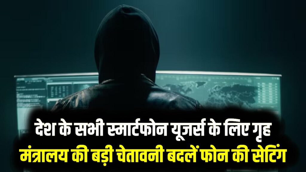 देश के सभी स्मार्टफोन यूजर्स के लिए गृह मंत्रालय की बड़ी चेतावनी, तुरंत बदलें फोन की यह सेटिंग
