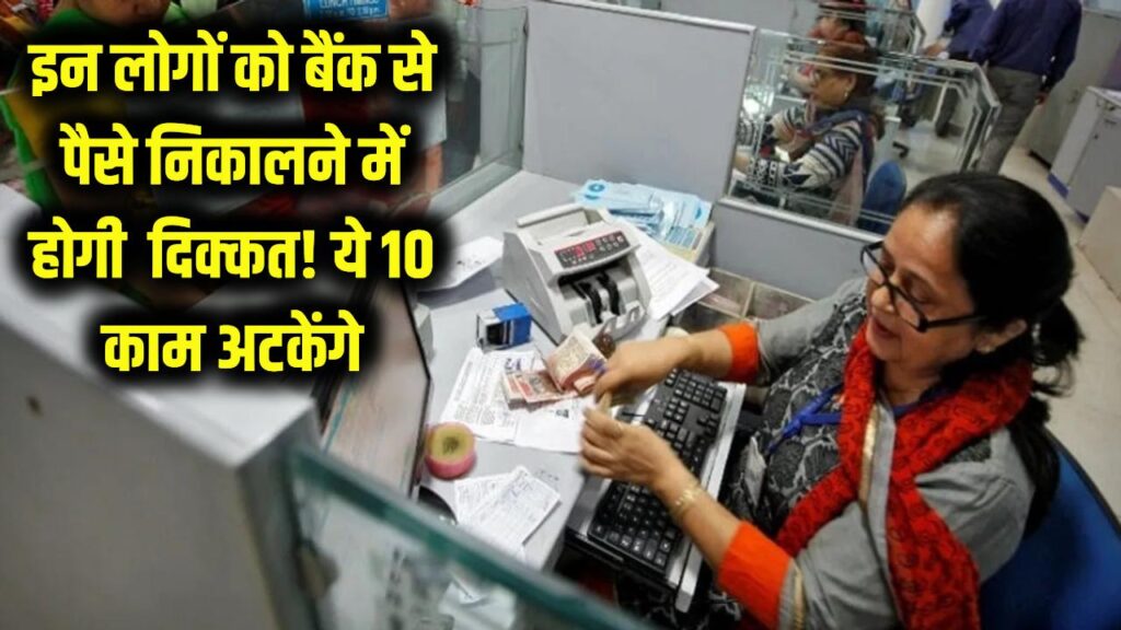 अब इन लोगों को बैंक से पैसे निकालने में होगी दिक्कत, अटक जाएंगे ये 10 काम, लिस्ट में अपना नाम जरूर देखें