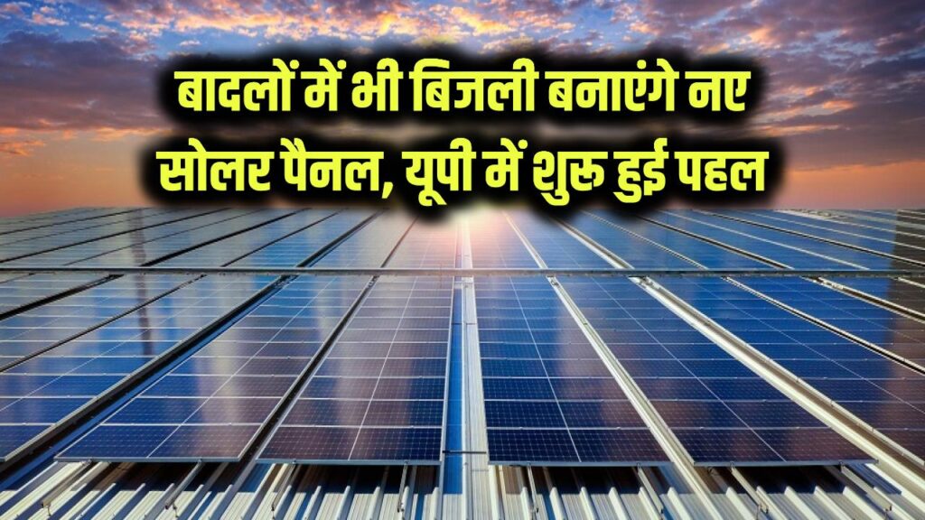अब धूप जरूरी नहीं! बादलों में भी बिजली बनाएंगे नए सोलर पैनल, यूपी में शुरू हुई पहल