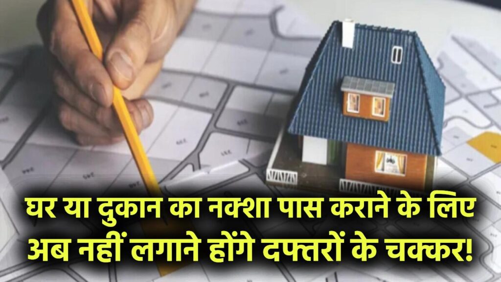 घर या दुकान का नक्शा पास कराने के लिए अब नहीं लगाने होंगे दफ्तरों के चक्कर! घर बैठे ऑनलाइन मिलेगा अप्रूवल